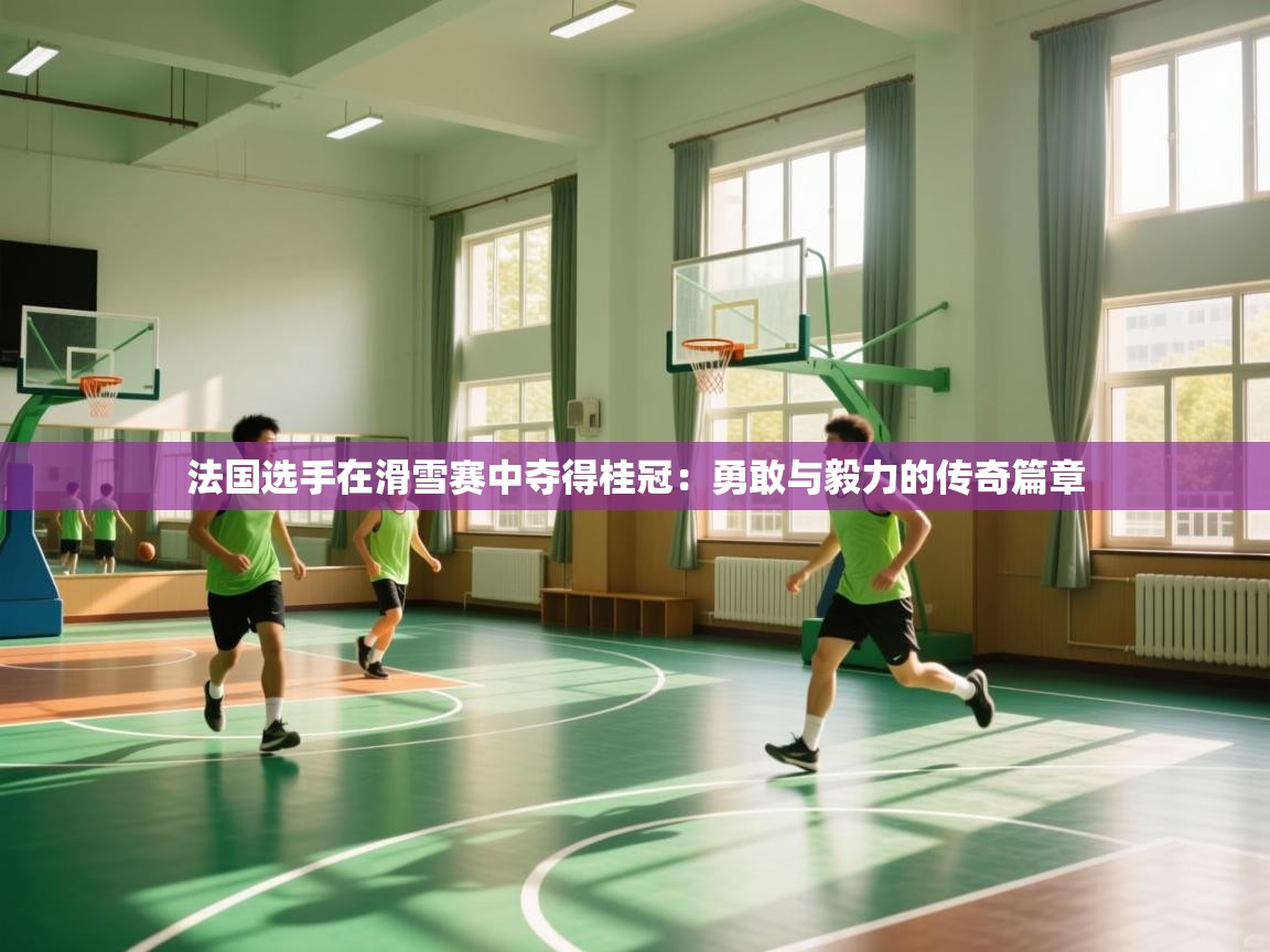 法国选手在滑雪赛中夺得桂冠:勇敢与毅力的传奇篇章 第2张