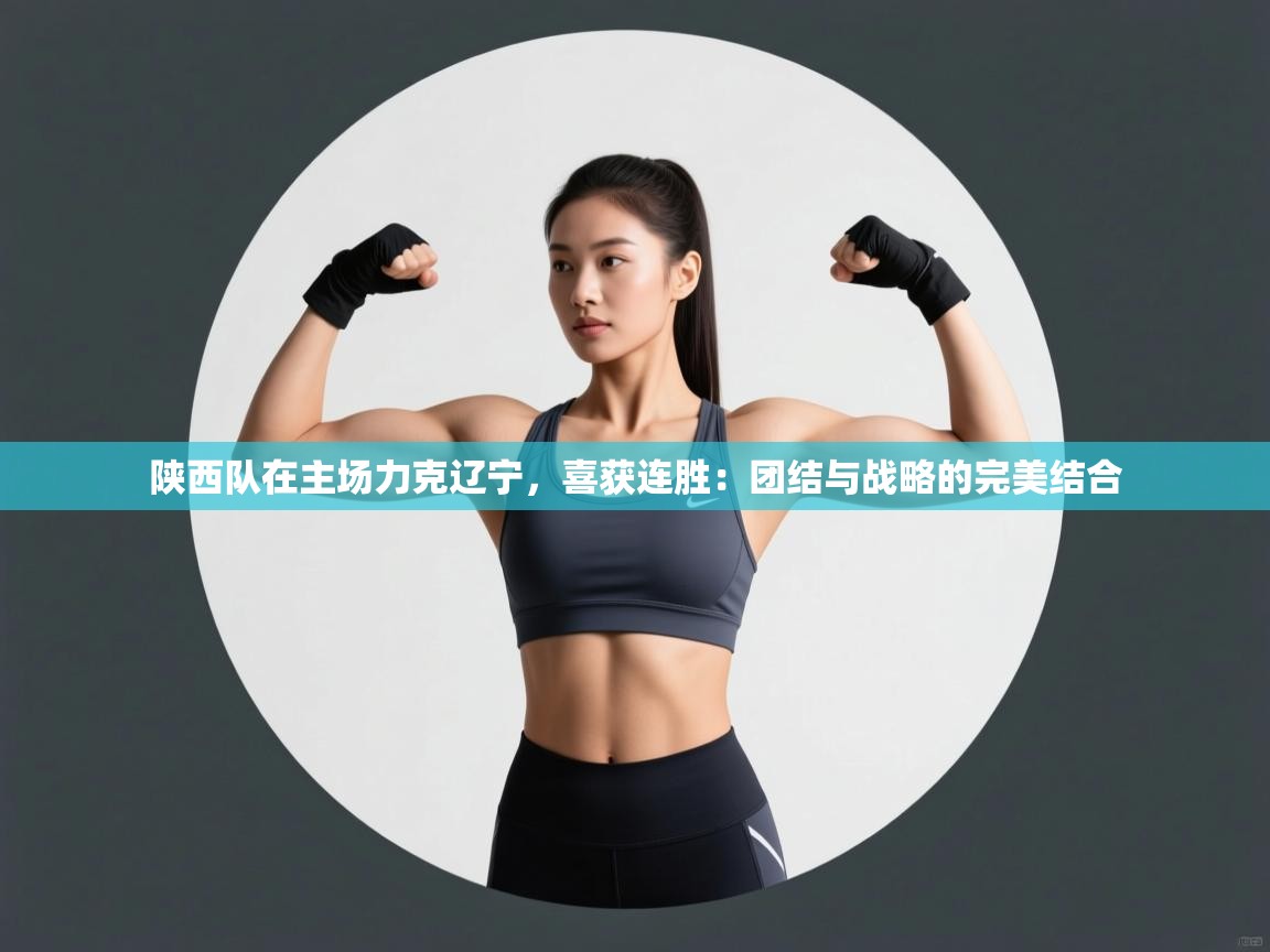 陕西队在主场力克辽宁,喜获连胜:团结与战略的完美结合 第1张