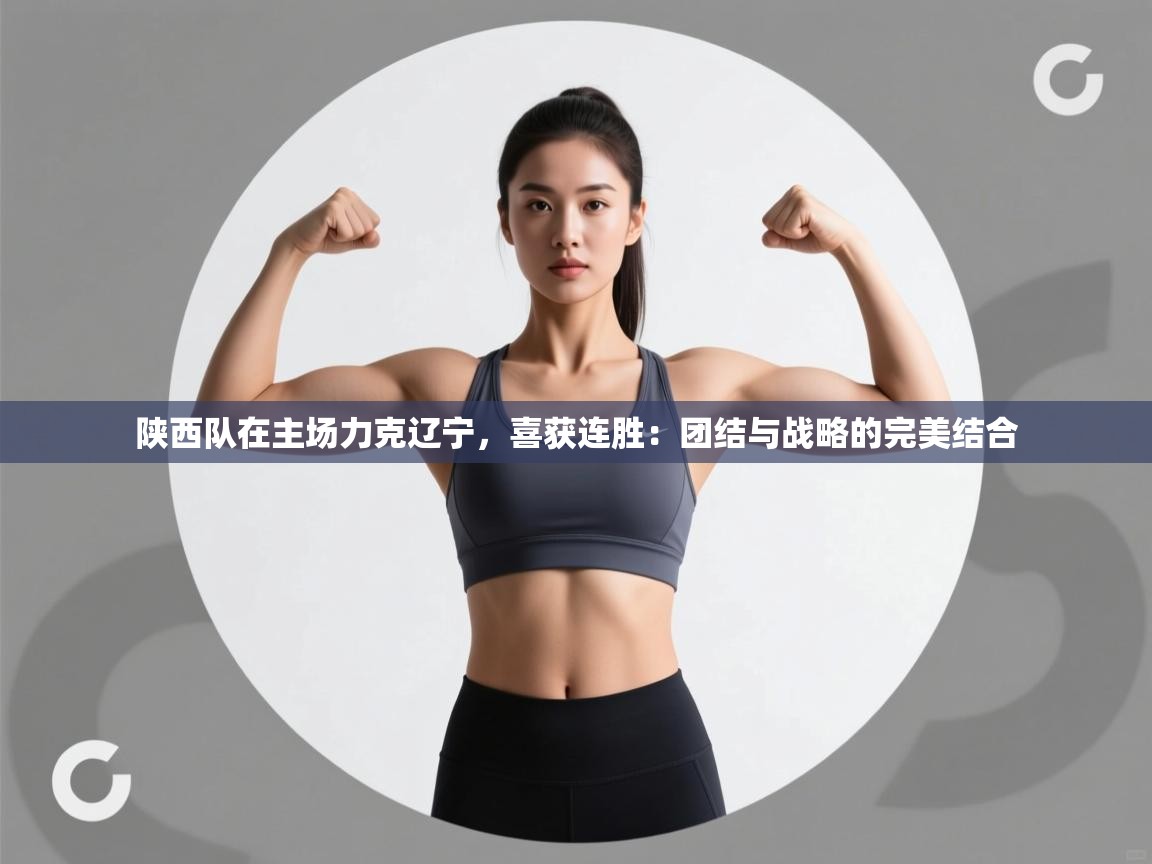 陕西队在主场力克辽宁,喜获连胜:团结与战略的完美结合 第2张